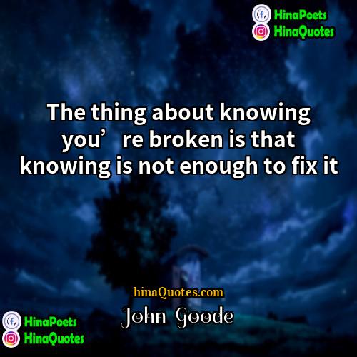 John  Goode Quotes | The thing about knowing you’re broken is
